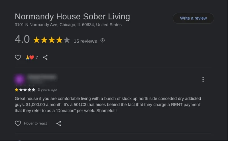 Google review of Normandy House Sober Living: '$1,000 a month. It's a 501C3 that hides behind the fact that they charge a RENT payment that they refer to as a Donation per week.'